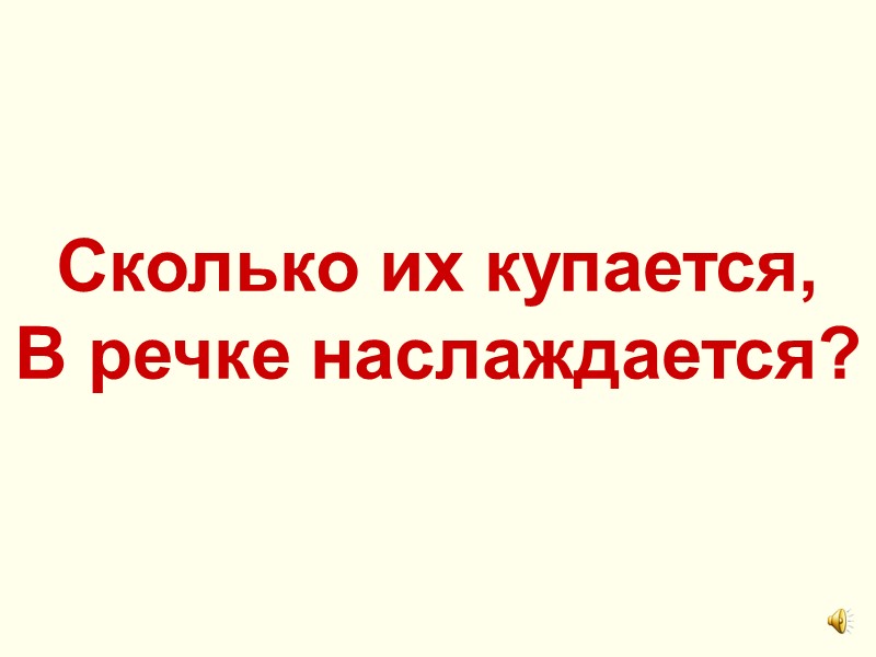 Сколько их купается,  В речке наслаждается?